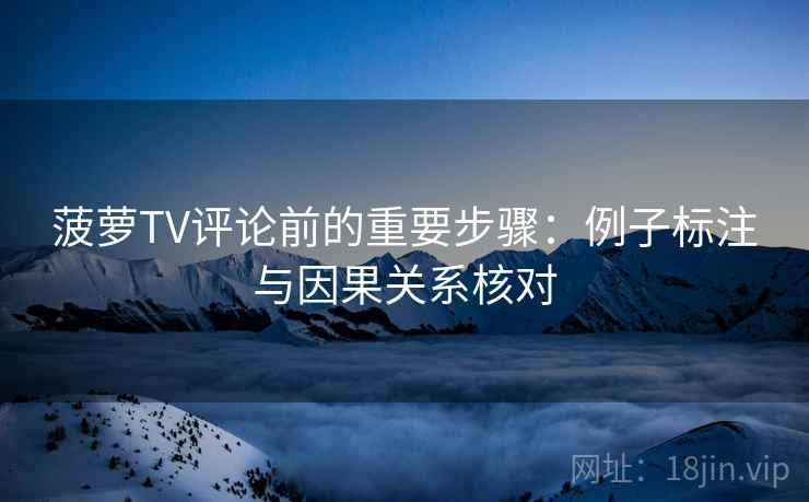 菠萝TV评论前的重要步骤:例子标注与因果关系核对 菠萝TV评论前的重要步骤:例子标注与因果关系核对