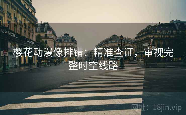 樱花动漫像排错:精准查证,审视完整时空线路 樱花动漫像排错:精准查证,审视完整时空线路