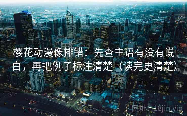 樱花动漫像排错:先查主语有没有说白,再把例子标注清楚(读完更清楚) 樱花动漫像排错:先查主语有没有说白,再把例子标注清楚(读完更清楚)