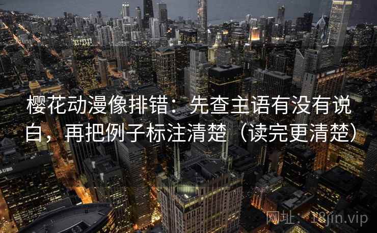 樱花动漫像排错:先查主语有没有说白,再把例子标注清楚(读完更清楚) 樱花动漫像排错:先查主语有没有说白,再把例子标注清楚(读完更清楚)