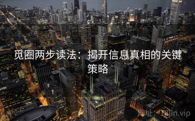 觅圈两步读法:揭开信息真相的关键策略 觅圈两步读法:揭开信息真相的关键策略
