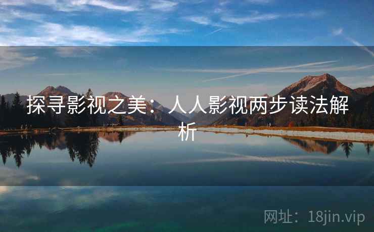 探寻影视之美:人人影视两步读法解析 探寻影视之美:人人影视两步读法解析