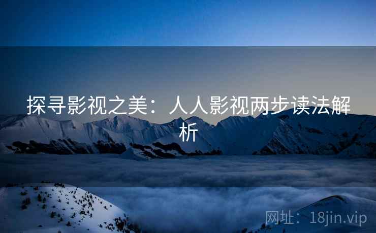 探寻影视之美:人人影视两步读法解析 探寻影视之美:人人影视两步读法解析