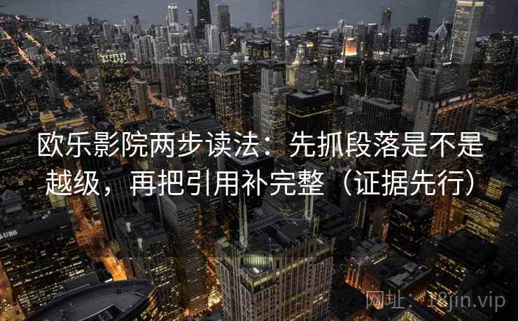 欧乐影院两步读法:先抓段落是不是越级,再把引用补完整(证据先行) 欧乐影院两步读法:先抓段落是不是越级,再把引用补完整(证据先行)