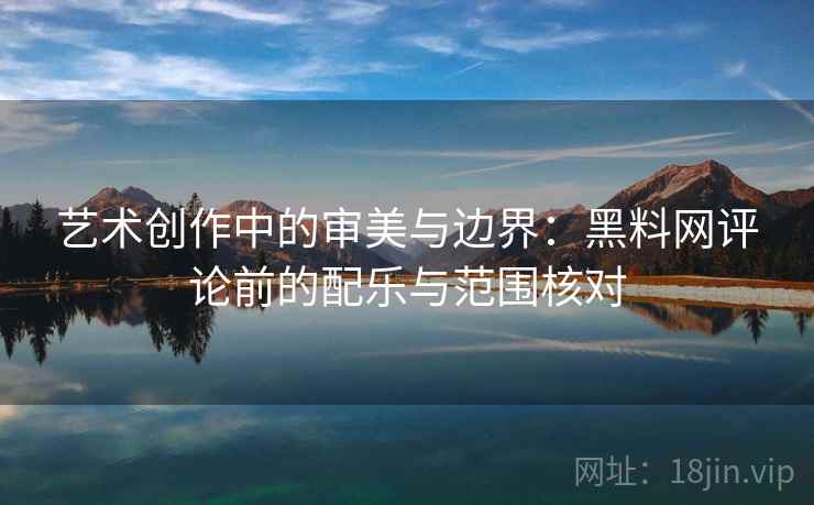 艺术创作中的审美与边界:黑料网评论前的配乐与范围核对 艺术创作中的审美与边界:黑料网评论前的配乐与范围核对