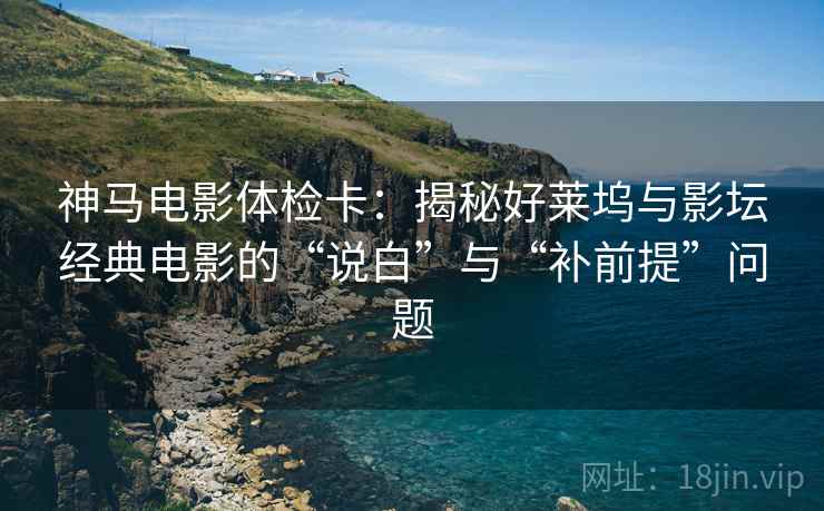 神马电影体检卡:揭秘好莱坞与影坛经典电影的“说白”与“补前提”问题 神马电影体检卡:揭秘好莱坞与影坛经典电影的“说白”与“补前提”问题