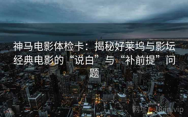 神马电影体检卡:揭秘好莱坞与影坛经典电影的“说白”与“补前提”问题 神马电影体检卡:揭秘好莱坞与影坛经典电影的“说白”与“补前提”问题
