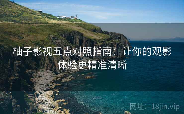 柚子影视五点对照指南:让你的观影体验更精准清晰 柚子影视五点对照指南:让你的观影体验更精准清晰