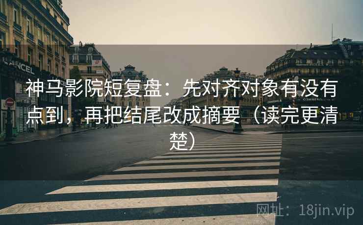 神马影院短复盘:先对齐对象有没有点到,再把结尾改成摘要(读完更清楚) 神马影院短复盘:先对齐对象有没有点到,再把结尾改成摘要(读完更清楚)