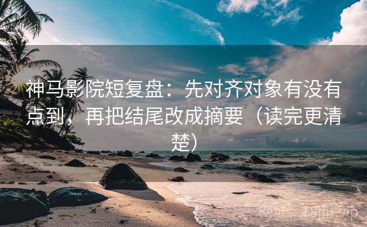 神马影院短复盘:先对齐对象有没有点到,再把结尾改成摘要(读完更清楚) 神马影院短复盘:先对齐对象有没有点到,再把结尾改成摘要(读完更清楚)