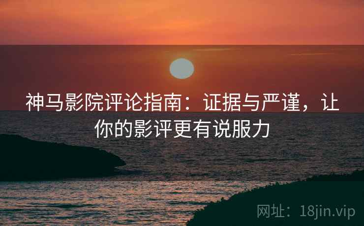 神马影院评论指南:证据与严谨,让你的影评更有说服力 神马影院评论指南:证据与严谨,让你的影评更有说服力