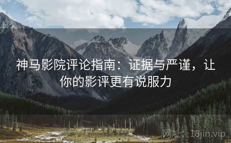 神马影院评论指南:证据与严谨,让你的影评更有说服力 神马影院评论指南:证据与严谨,让你的影评更有说服力