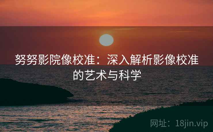 努努影院像校准:深入解析影像校准的艺术与科学 努努影院像校准:深入解析影像校准的艺术与科学